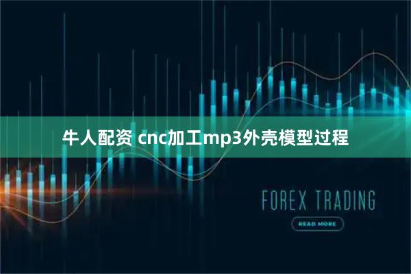 牛人配资 cnc加工mp3外壳模型过程