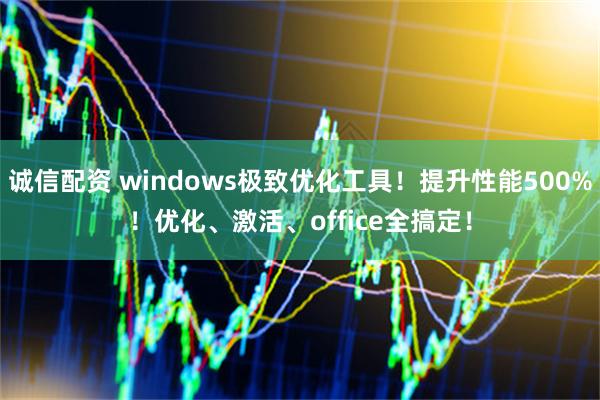 诚信配资 windows极致优化工具！提升性能500%！优化、激活、office全搞定！