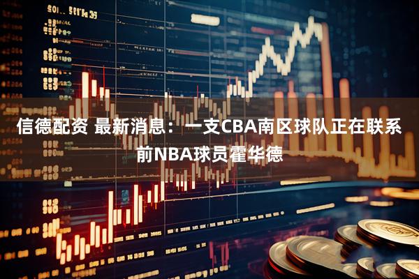 信德配资 最新消息：一支CBA南区球队正在联系前NBA球员霍华德