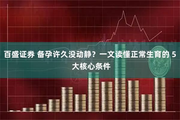百盛证券 备孕许久没动静？一文读懂正常生育的 5 大核心条件