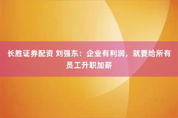 长胜证券配资 刘强东：企业有利润，就要给所有员工升职加薪