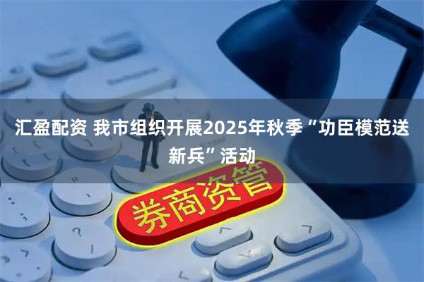 汇盈配资 我市组织开展2025年秋季“功臣模范送新兵”活动