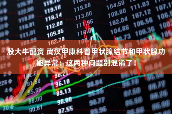 股大牛配资 武汉甲康科普甲状腺结节和甲状腺功能异常：这两种问题别混淆了！