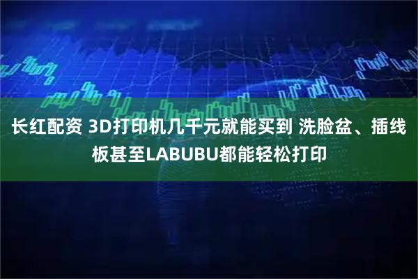 长红配资 3D打印机几千元就能买到 洗脸盆、插线板甚至LABUBU都能轻松打印