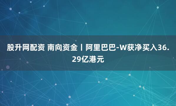 股升网配资 南向资金丨阿里巴巴-W获净买入36.29亿港元