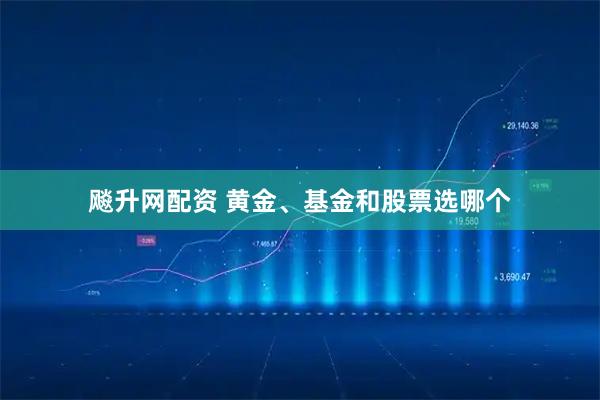 飚升网配资 黄金、基金和股票选哪个
