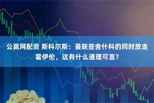 公赢网配资 斯科尔斯：曼联签舍什科的同时放走霍伊伦，这有什么道理可言？