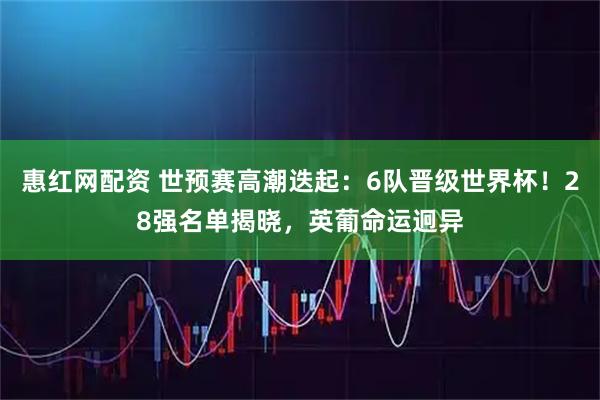 惠红网配资 世预赛高潮迭起：6队晋级世界杯！28强名单揭晓，英葡命运迥异
