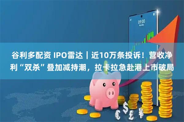 谷利多配资 IPO雷达｜近10万条投诉！营收净利“双杀”叠加减持潮，拉卡拉急赴港上市破局