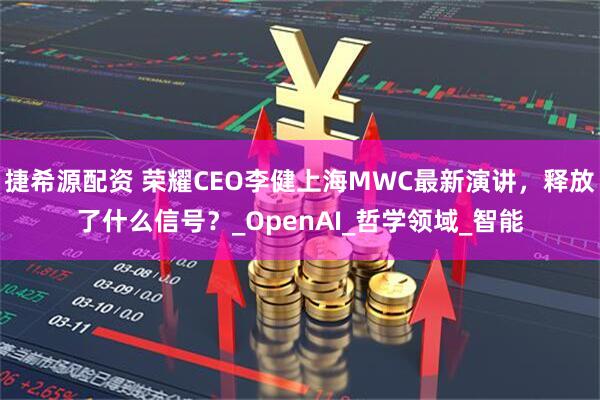 捷希源配资 荣耀CEO李健上海MWC最新演讲，释放了什么信号？_OpenAI_哲学领域_智能