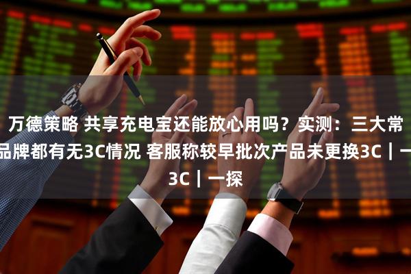 万德策略 共享充电宝还能放心用吗？实测：三大常见品牌都有无3C情况 客服称较早批次产品未更换3C｜一探