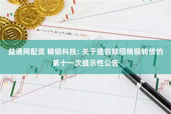 益通网配资 精锻科技: 关于提前赎回精锻转债的第十一次提示性公告