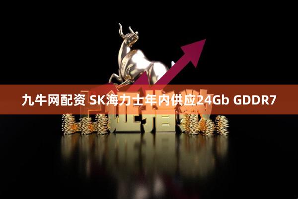 九牛网配资 SK海力士年内供应24Gb GDDR7