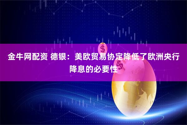 金牛网配资 德银：美欧贸易协定降低了欧洲央行降息的必要性