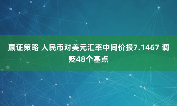 赢证策略 人民币对美元汇率中间价报7.1467 调贬48个基点