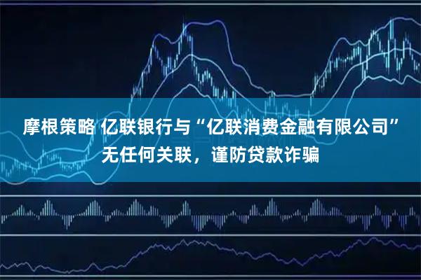 摩根策略 亿联银行与“亿联消费金融有限公司”无任何关联，谨防贷款诈骗