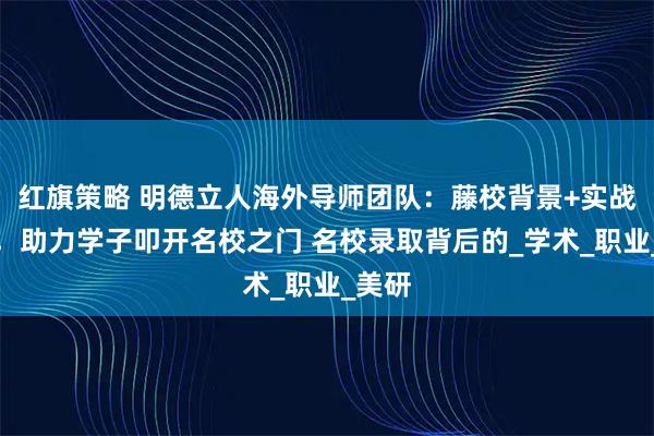 红旗策略 明德立人海外导师团队：藤校背景+实战经验，助力学子叩开名校之门 名校录取背后的_学术_职业_美研