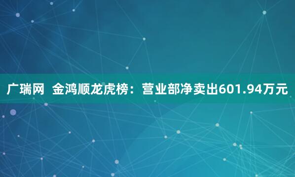 广瑞网  金鸿顺龙虎榜：营业部净卖出601.94万元