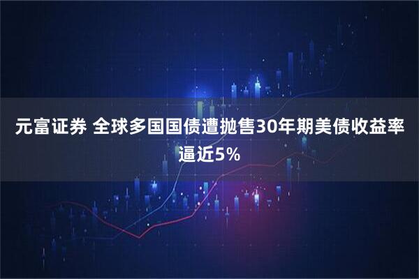 元富证券 全球多国国债遭抛售30年期美债收益率逼近5%