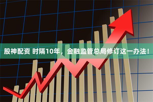 股神配资 时隔10年，金融监管总局修订这一办法！