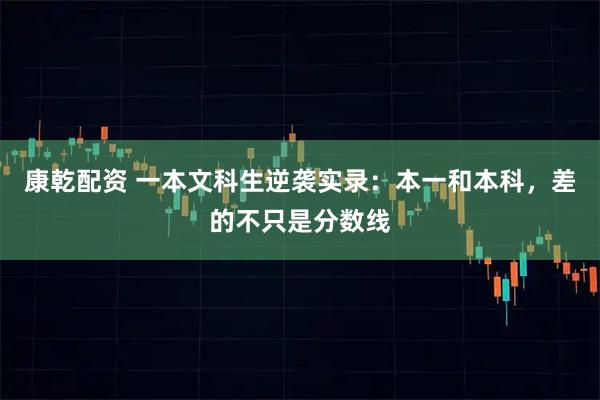 康乾配资 一本文科生逆袭实录：本一和本科，差的不只是分数线
