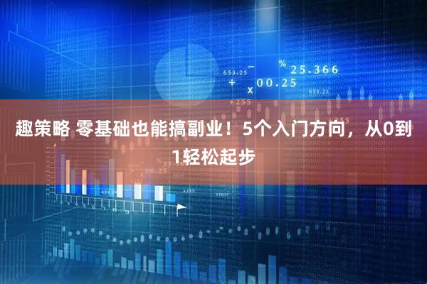 趣策略 零基础也能搞副业！5个入门方向，从0到1轻松起步