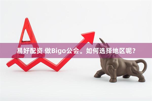 易好配资 做Bigo公会。如何选择地区呢？