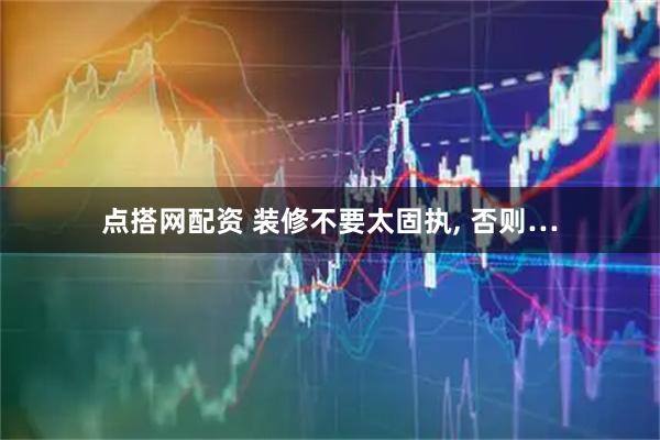 点搭网配资 装修不要太固执, 否则…