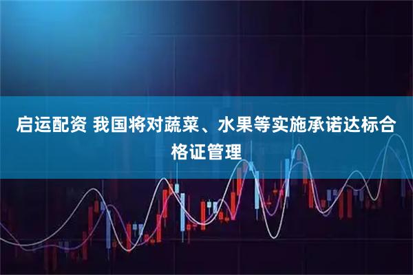 启运配资 我国将对蔬菜、水果等实施承诺达标合格证管理