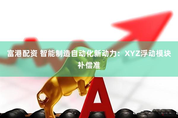 富港配资 智能制造自动化新动力：XYZ浮动模块补偿准