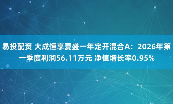 易投配资 大成恒享夏盛一年定开混合A：2026年第一季度利润56.11万元 净值增长率0.95%