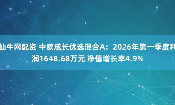 仙牛网配资 中欧成长优选混合A：2026年第一季度利润1648.68万元 净值增长率4.9%
